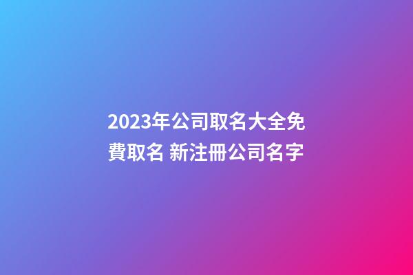 2023年公司取名大全免費取名 新注冊公司名字-第1張-公司起名-玄機派